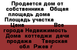 Продается дом от собственника › Общая площадь дома ­ 118 › Площадь участка ­ 524 › Цена ­ 3 000 000 - Все города Недвижимость » Дома, коттеджи, дачи продажа   . Тверская обл.,Ржев г.